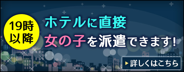 19時以降ホテルに直接女の子を派遣できます！